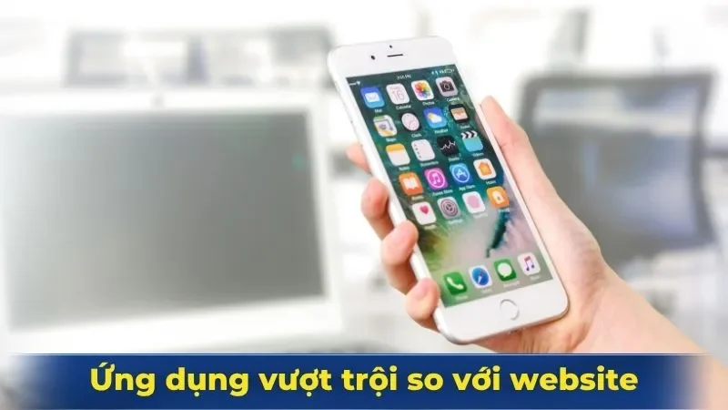 Ứng dụng vượt trội so với trải nghiệm trên website